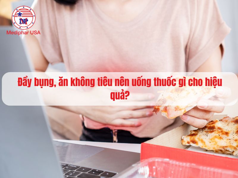 Đầy bụng, ăn không tiêu nên uống thuốc gì cho hiệu quả